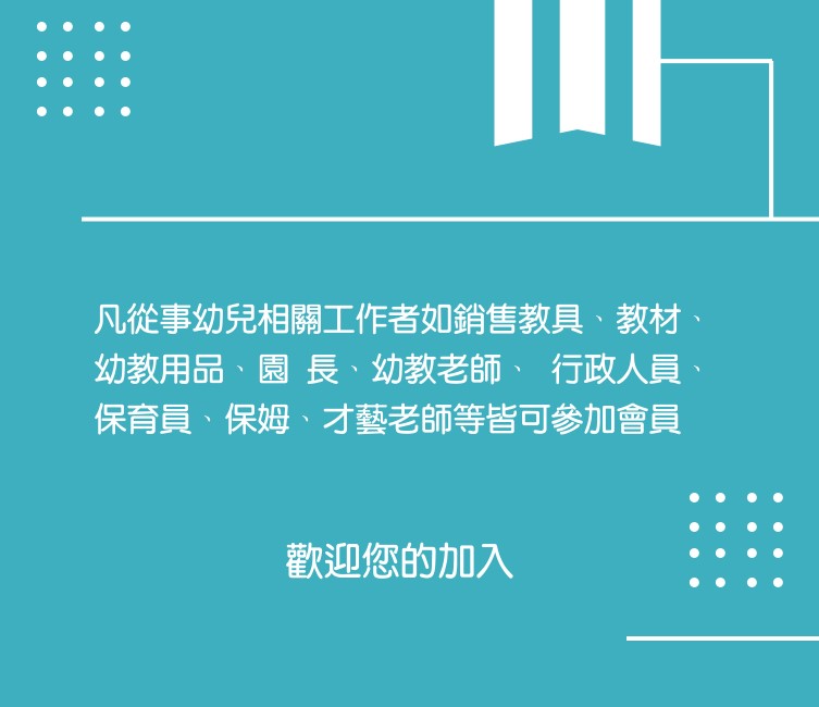 凡從事幼兒相關工作者如銷售教具、教材、幼教用品、園長、幼教老師、 行政人員、保育員、保姆、才藝老師等皆可參加會員